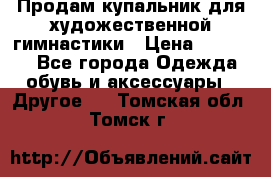 Продам купальник для художественной гимнастики › Цена ­ 18 000 - Все города Одежда, обувь и аксессуары » Другое   . Томская обл.,Томск г.